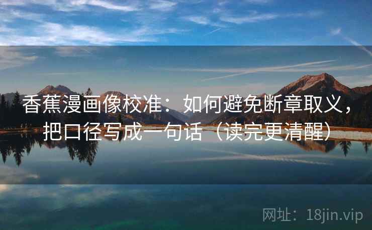 香蕉漫画像校准：如何避免断章取义，把口径写成一句话（读完更清醒）