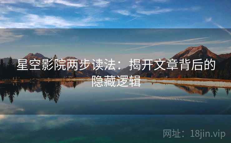 星空影院两步读法：揭开文章背后的隐藏逻辑