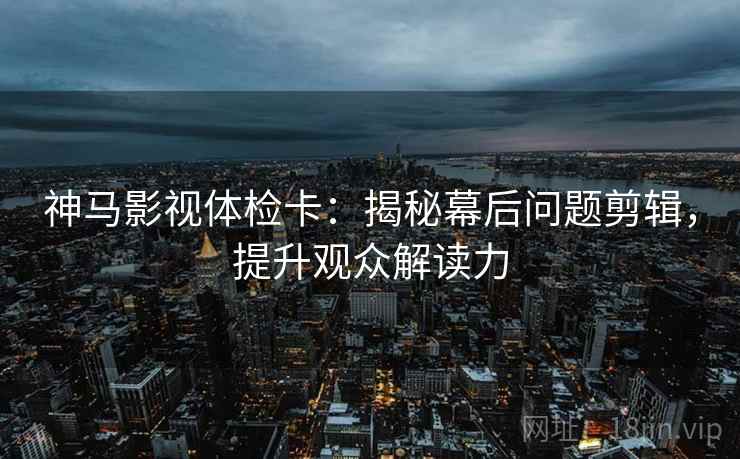 神马影视体检卡：揭秘幕后问题剪辑，提升观众解读力