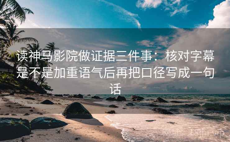 读神马影院做证据三件事：核对字幕是不是加重语气后再把口径写成一句话