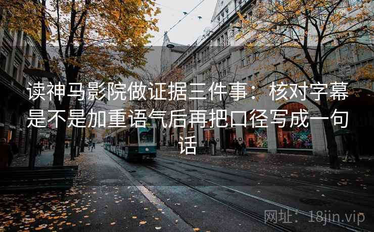 读神马影院做证据三件事：核对字幕是不是加重语气后再把口径写成一句话