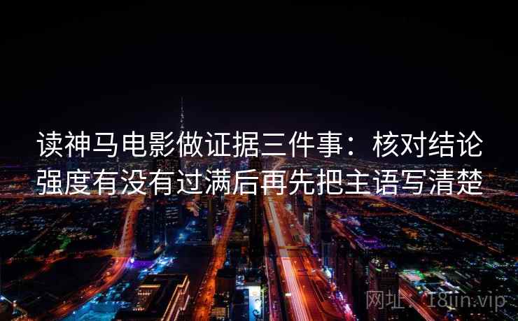 读神马电影做证据三件事：核对结论强度有没有过满后再先把主语写清楚