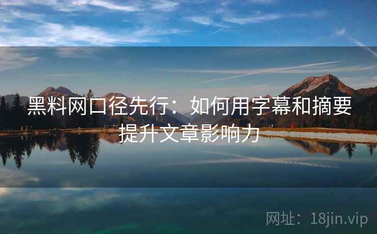 黑料网口径先行：如何用字幕和摘要提升文章影响力