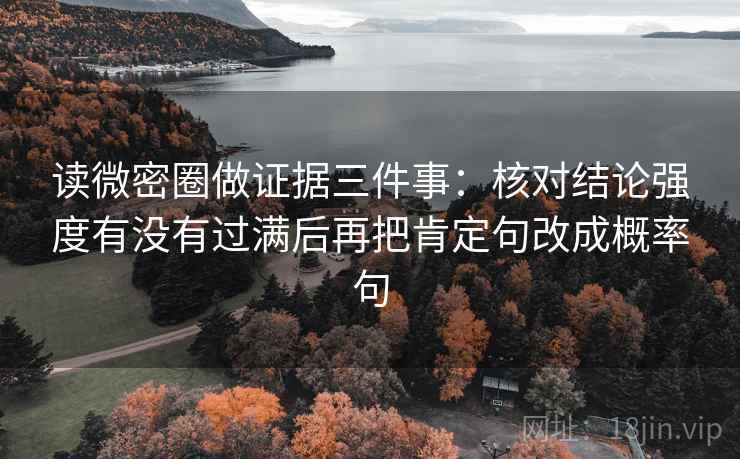 读微密圈做证据三件事：核对结论强度有没有过满后再把肯定句改成概率句