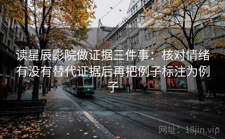 读星辰影院做证据三件事：核对情绪有没有替代证据后再把例子标注为例子
